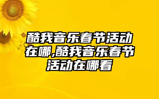 酷我音樂春節(jié)活動在哪,酷我音樂春節(jié)活動在哪看