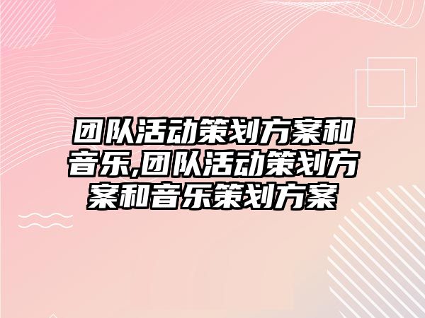 團(tuán)隊(duì)活動策劃方案和音樂,團(tuán)隊(duì)活動策劃方案和音樂策劃方案