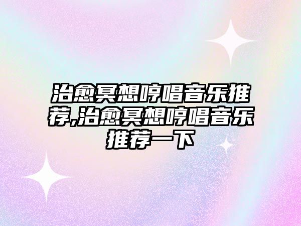 治愈冥想哼唱音樂推薦,治愈冥想哼唱音樂推薦一下