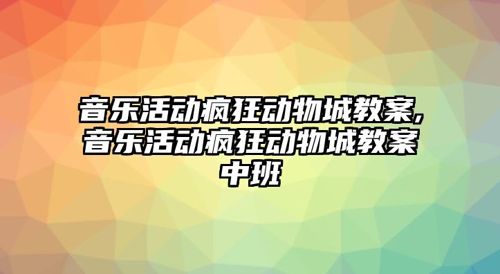 音樂活動瘋狂動物城教案,音樂活動瘋狂動物城教案中班