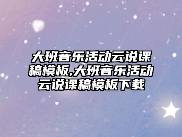 大班音樂活動云說課稿模板,大班音樂活動云說課稿模板下載