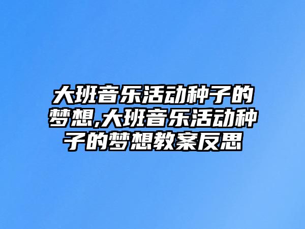 大班音樂活動種子的夢想,大班音樂活動種子的夢想教案反思