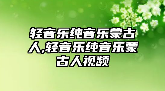 輕音樂純音樂蒙古人,輕音樂純音樂蒙古人視頻