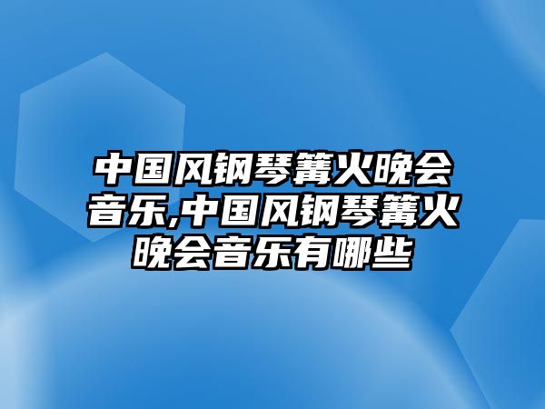 中國風鋼琴篝火晚會音樂,中國風鋼琴篝火晚會音樂有哪些