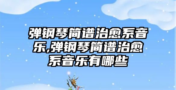 彈鋼琴簡譜治愈系音樂,彈鋼琴簡譜治愈系音樂有哪些