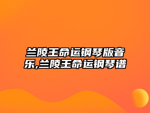 蘭陵王命運鋼琴版音樂,蘭陵王命運鋼琴譜