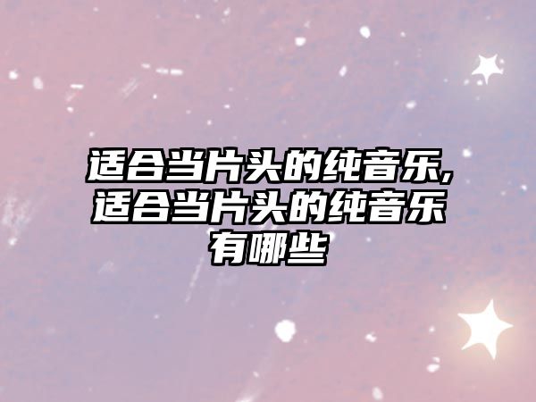 適合當片頭的純音樂,適合當片頭的純音樂有哪些