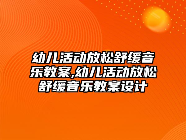 幼兒活動放松舒緩音樂教案,幼兒活動放松舒緩音樂教案設計