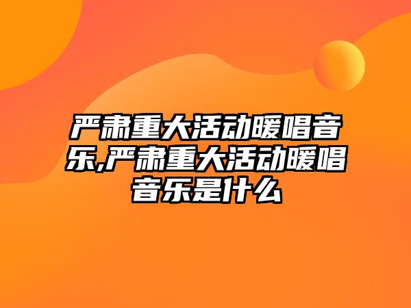 嚴肅重大活動暖唱音樂,嚴肅重大活動暖唱音樂是什么