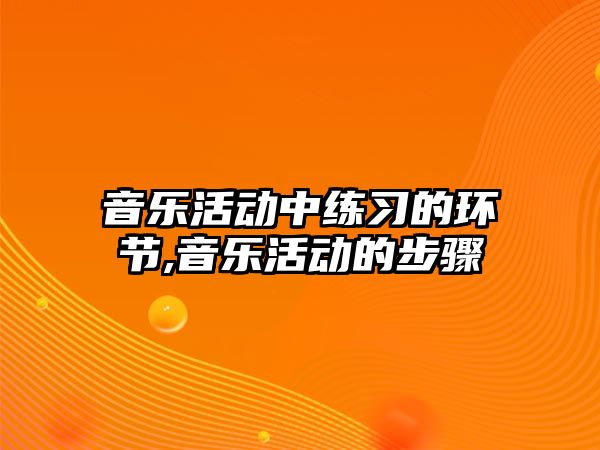 音樂活動中練習的環節,音樂活動的步驟