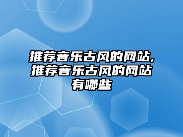 推薦音樂古風的網站,推薦音樂古風的網站有哪些