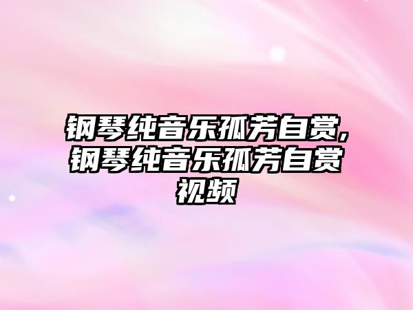 鋼琴純音樂孤芳自賞,鋼琴純音樂孤芳自賞視頻