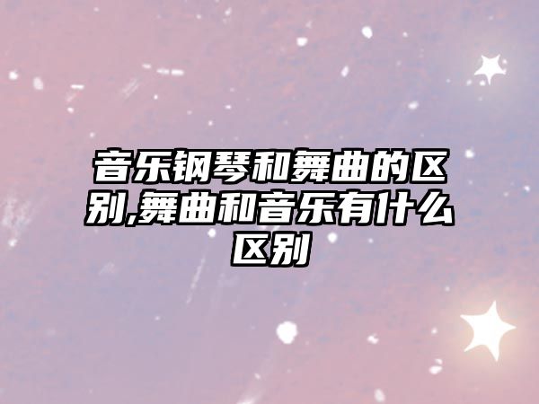 音樂鋼琴和舞曲的區別,舞曲和音樂有什么區別