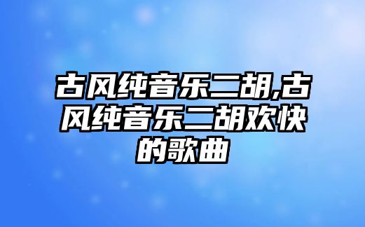 古風(fēng)純音樂二胡,古風(fēng)純音樂二胡歡快的歌曲