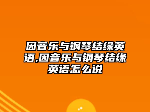 因音樂與鋼琴結緣英語,因音樂與鋼琴結緣英語怎么說