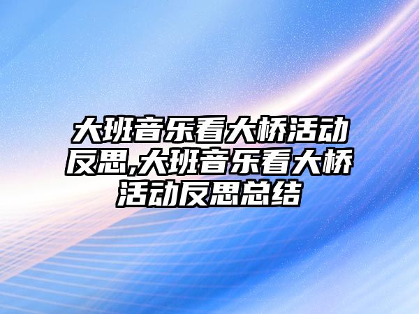 大班音樂看大橋活動反思,大班音樂看大橋活動反思總結