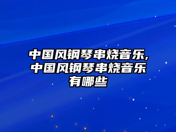 中國風鋼琴串燒音樂,中國風鋼琴串燒音樂有哪些