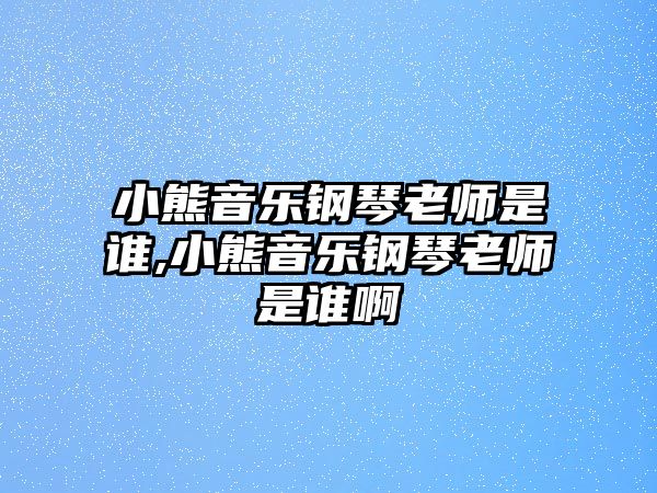 小熊音樂鋼琴老師是誰,小熊音樂鋼琴老師是誰啊