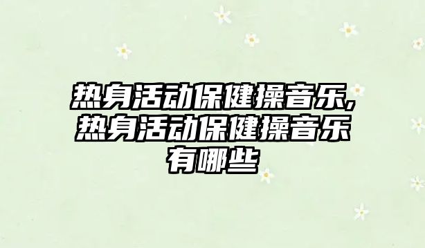 熱身活動保健操音樂,熱身活動保健操音樂有哪些