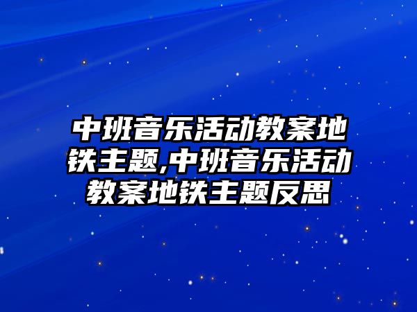 中班音樂活動教案地鐵主題,中班音樂活動教案地鐵主題反思