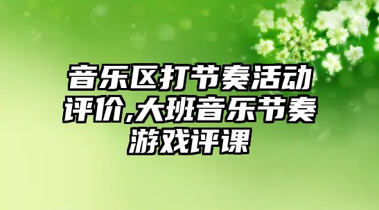 音樂區打節奏活動評價,大班音樂節奏游戲評課