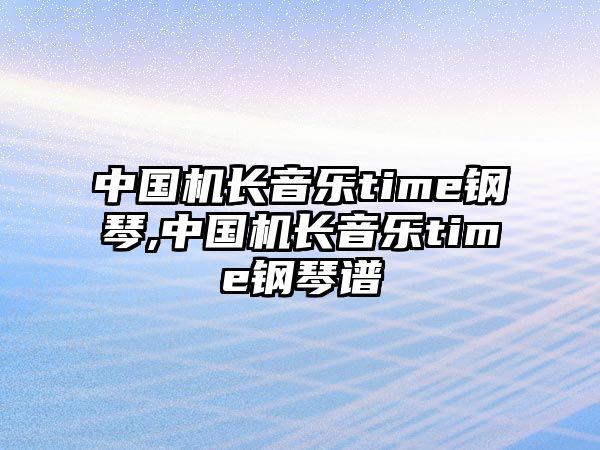 中國(guó)機(jī)長(zhǎng)音樂(lè)time鋼琴,中國(guó)機(jī)長(zhǎng)音樂(lè)time鋼琴譜