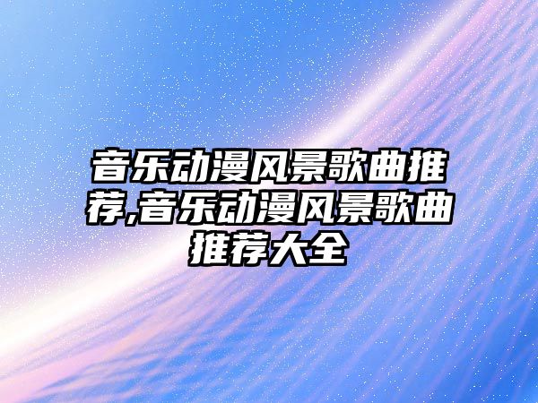 音樂動漫風景歌曲推薦,音樂動漫風景歌曲推薦大全