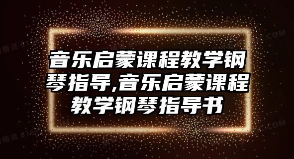 音樂啟蒙課程教學鋼琴指導,音樂啟蒙課程教學鋼琴指導書