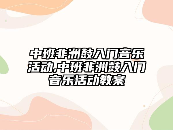 中班非洲鼓入門音樂活動,中班非洲鼓入門音樂活動教案