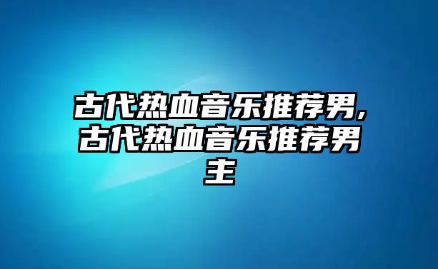 古代熱血音樂推薦男,古代熱血音樂推薦男主