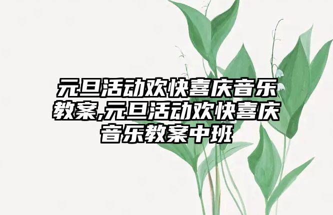 元旦活動歡快喜慶音樂教案,元旦活動歡快喜慶音樂教案中班