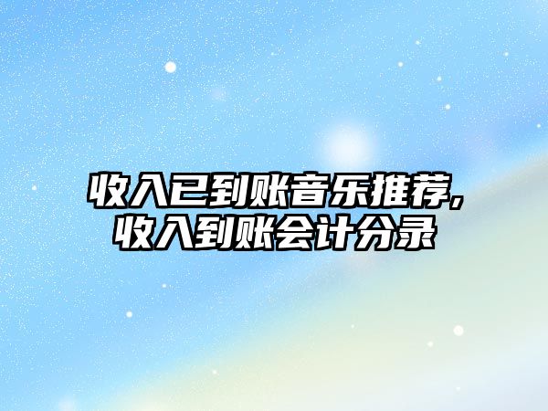 收入已到賬音樂推薦,收入到賬會計分錄