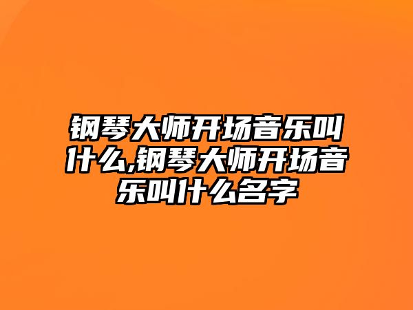 鋼琴大師開場音樂叫什么,鋼琴大師開場音樂叫什么名字