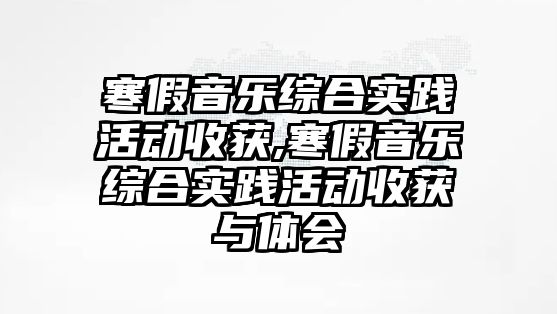 寒假音樂綜合實踐活動收獲,寒假音樂綜合實踐活動收獲與體會