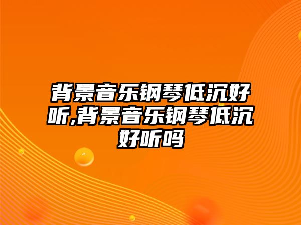 背景音樂鋼琴低沉好聽,背景音樂鋼琴低沉好聽嗎