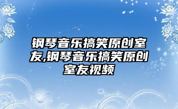 鋼琴音樂搞笑原創室友,鋼琴音樂搞笑原創室友視頻