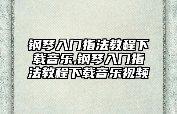 鋼琴入門指法教程下載音樂,鋼琴入門指法教程下載音樂視頻