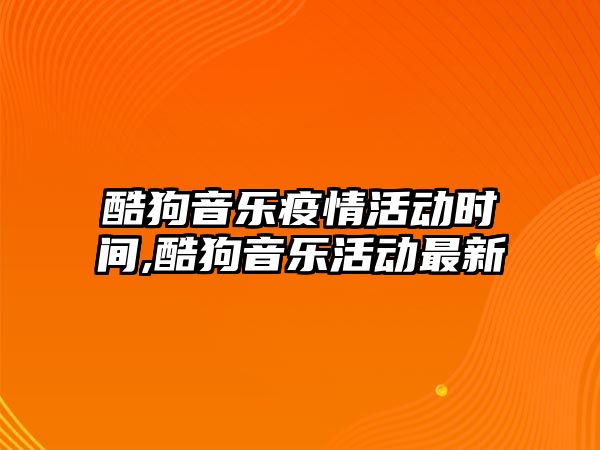 酷狗音樂疫情活動時間,酷狗音樂活動最新