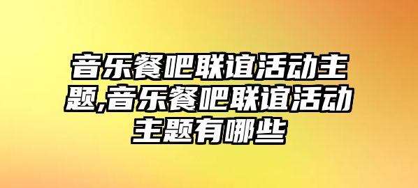 音樂餐吧聯誼活動主題,音樂餐吧聯誼活動主題有哪些