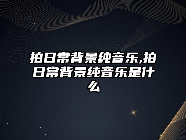 拍日常背景純音樂,拍日常背景純音樂是什么