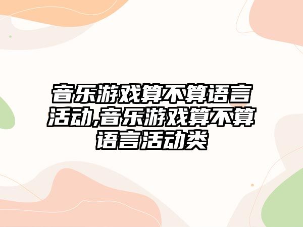 音樂游戲算不算語言活動,音樂游戲算不算語言活動類