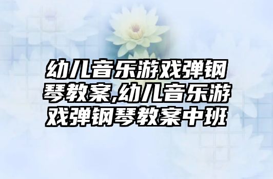 幼兒音樂游戲彈鋼琴教案,幼兒音樂游戲彈鋼琴教案中班