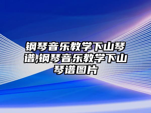 鋼琴音樂教學下山琴譜,鋼琴音樂教學下山琴譜圖片