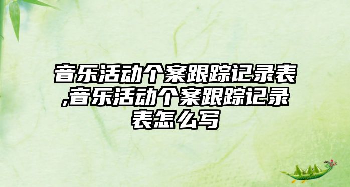 音樂活動個案跟蹤記錄表,音樂活動個案跟蹤記錄表怎么寫