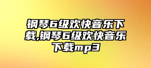 鋼琴6級歡快音樂下載,鋼琴6級歡快音樂下載mp3