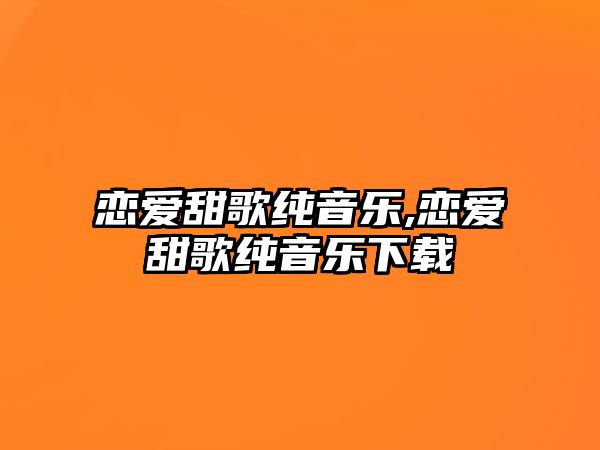 戀愛甜歌純音樂,戀愛甜歌純音樂下載