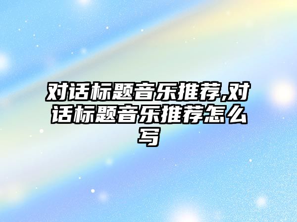 對話標題音樂推薦,對話標題音樂推薦怎么寫