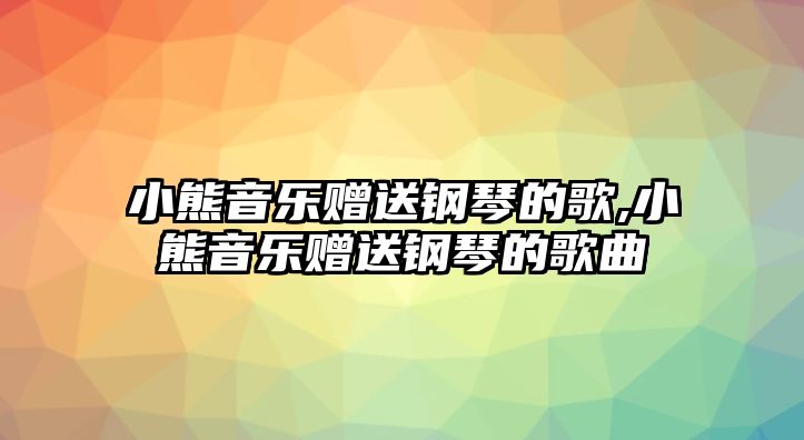 小熊音樂贈送鋼琴的歌,小熊音樂贈送鋼琴的歌曲