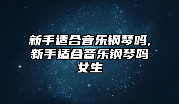 新手適合音樂鋼琴嗎,新手適合音樂鋼琴嗎女生