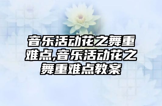 音樂活動花之舞重難點,音樂活動花之舞重難點教案